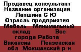 Продавец-консультант › Название организации ­ Лапшина С.Ю. › Отрасль предприятия ­ Мебель › Минимальный оклад ­ 45 000 - Все города Работа » Вакансии   . Пензенская обл.,Мокшанский р-н